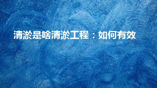 清淤是啥清淤工程：如何有效提升水體環(huán)境質量？